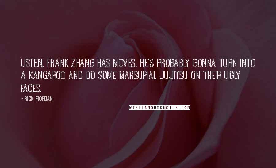 Rick Riordan Quotes: Listen, Frank Zhang has moves. He's probably gonna turn into a kangaroo and do some marsupial jujitsu on their ugly faces.