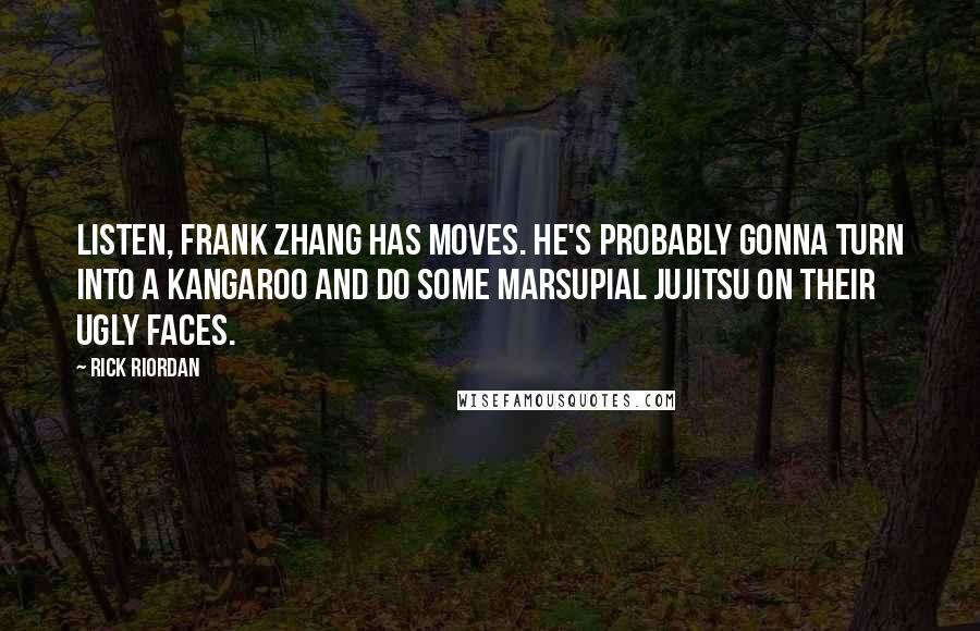 Rick Riordan Quotes: Listen, Frank Zhang has moves. He's probably gonna turn into a kangaroo and do some marsupial jujitsu on their ugly faces.