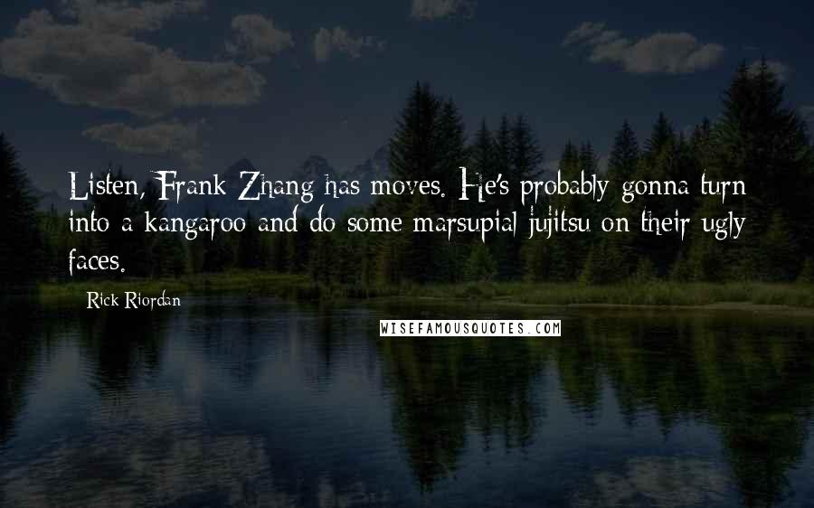 Rick Riordan Quotes: Listen, Frank Zhang has moves. He's probably gonna turn into a kangaroo and do some marsupial jujitsu on their ugly faces.