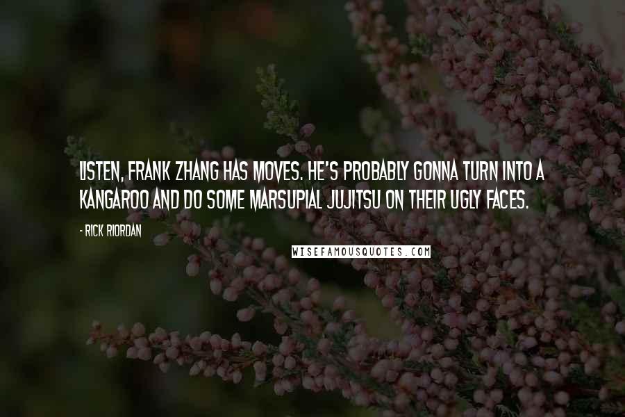 Rick Riordan Quotes: Listen, Frank Zhang has moves. He's probably gonna turn into a kangaroo and do some marsupial jujitsu on their ugly faces.
