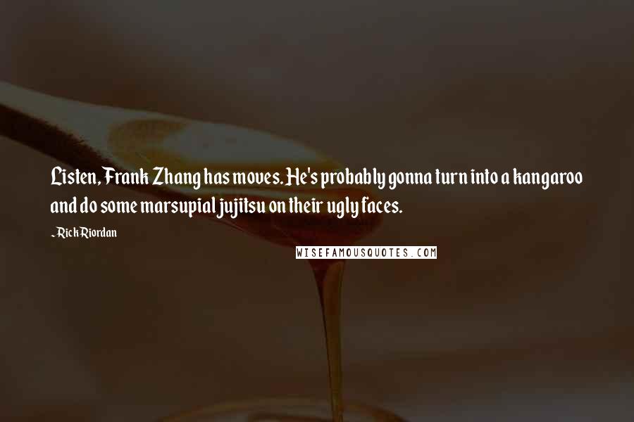 Rick Riordan Quotes: Listen, Frank Zhang has moves. He's probably gonna turn into a kangaroo and do some marsupial jujitsu on their ugly faces.