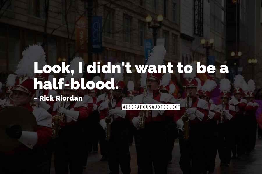 Rick Riordan Quotes: Look, I didn't want to be a half-blood.