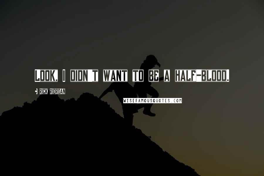 Rick Riordan Quotes: Look, I didn't want to be a half-blood.
