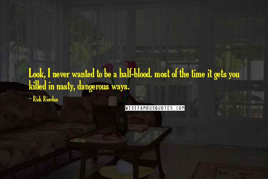 Rick Riordan Quotes: Look, I never wanted to be a half-blood. most of the time it gets you killed in nasty, dangerous ways.
