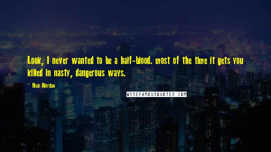 Rick Riordan Quotes: Look, I never wanted to be a half-blood. most of the time it gets you killed in nasty, dangerous ways.