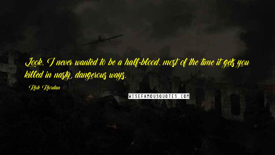 Rick Riordan Quotes: Look, I never wanted to be a half-blood. most of the time it gets you killed in nasty, dangerous ways.