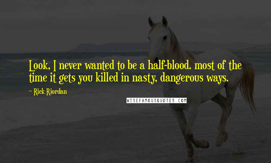 Rick Riordan Quotes: Look, I never wanted to be a half-blood. most of the time it gets you killed in nasty, dangerous ways.
