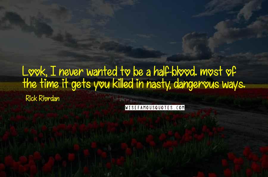 Rick Riordan Quotes: Look, I never wanted to be a half-blood. most of the time it gets you killed in nasty, dangerous ways.