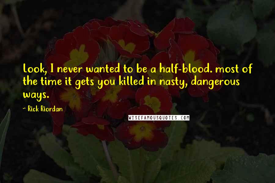 Rick Riordan Quotes: Look, I never wanted to be a half-blood. most of the time it gets you killed in nasty, dangerous ways.