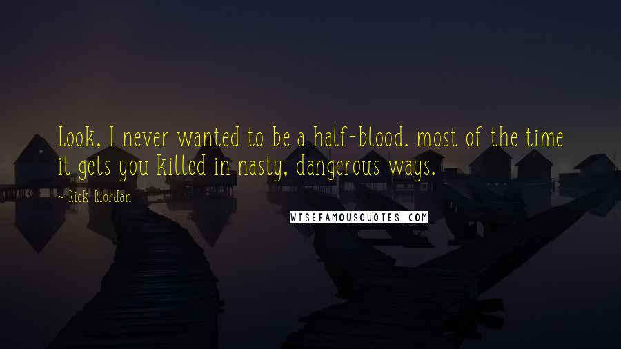 Rick Riordan Quotes: Look, I never wanted to be a half-blood. most of the time it gets you killed in nasty, dangerous ways.