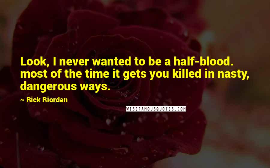 Rick Riordan Quotes: Look, I never wanted to be a half-blood. most of the time it gets you killed in nasty, dangerous ways.