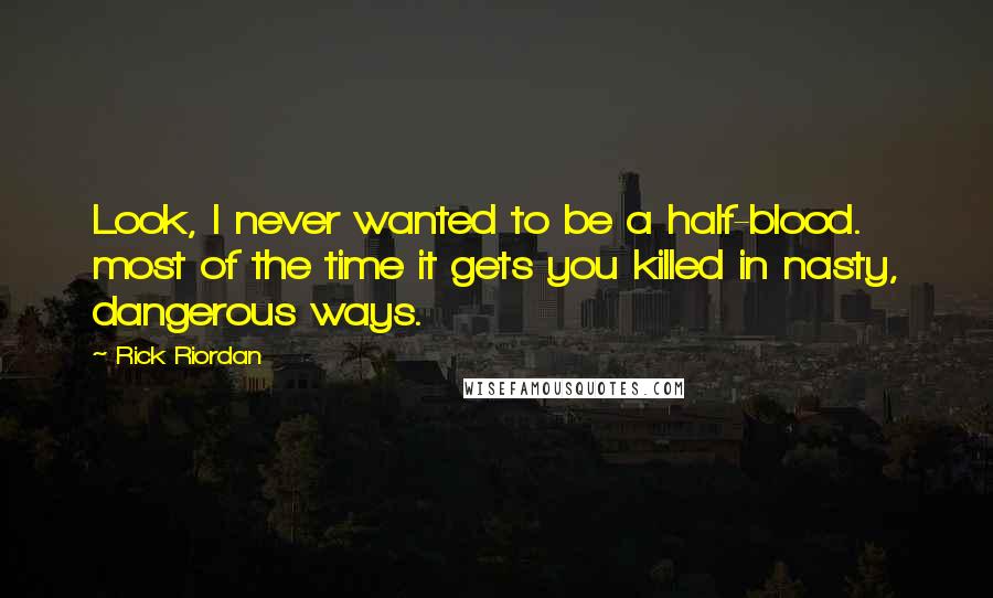 Rick Riordan Quotes: Look, I never wanted to be a half-blood. most of the time it gets you killed in nasty, dangerous ways.