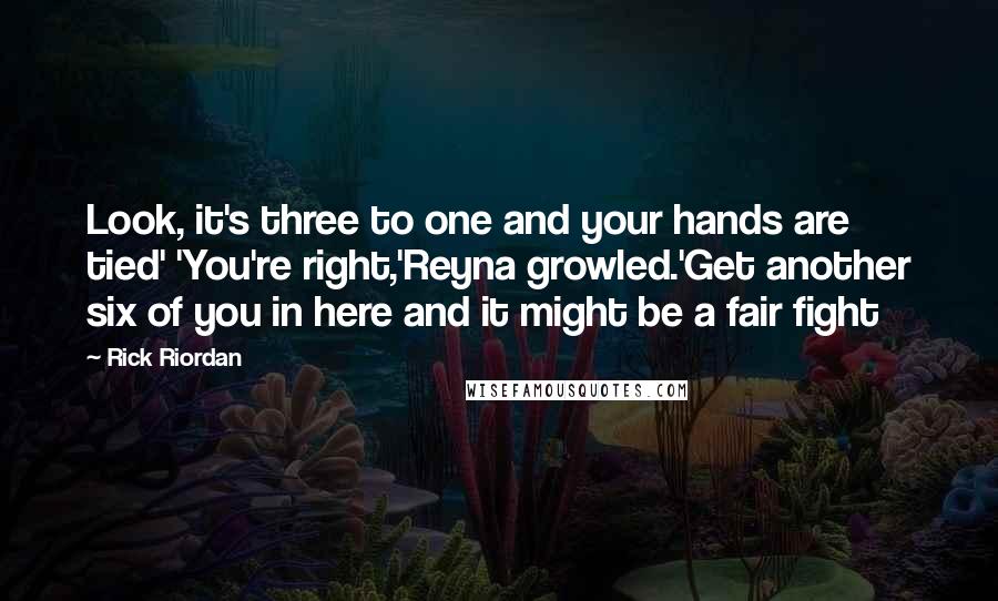 Rick Riordan Quotes: Look, it's three to one and your hands are tied' 'You're right,'Reyna growled.'Get another six of you in here and it might be a fair fight
