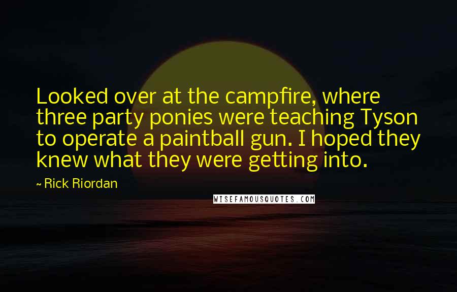 Rick Riordan Quotes: Looked over at the campfire, where three party ponies were teaching Tyson to operate a paintball gun. I hoped they knew what they were getting into.