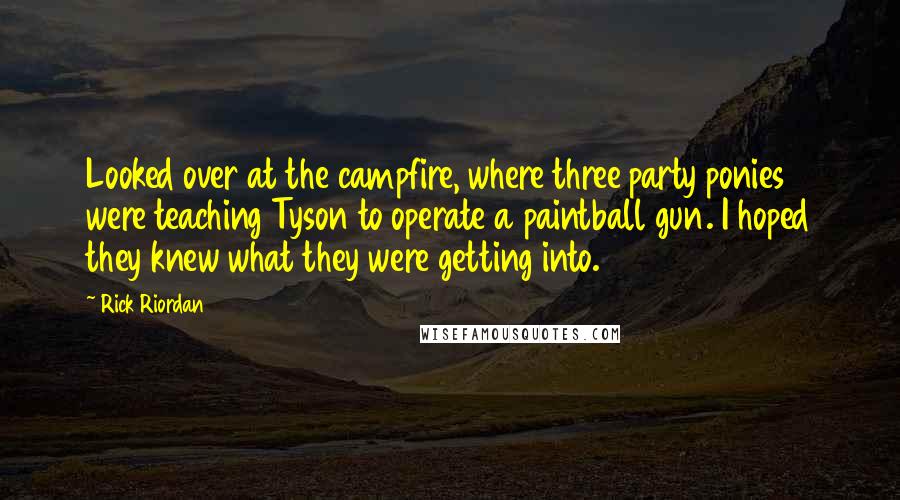 Rick Riordan Quotes: Looked over at the campfire, where three party ponies were teaching Tyson to operate a paintball gun. I hoped they knew what they were getting into.