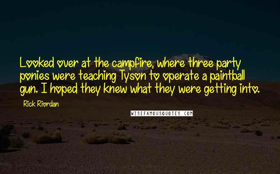 Rick Riordan Quotes: Looked over at the campfire, where three party ponies were teaching Tyson to operate a paintball gun. I hoped they knew what they were getting into.