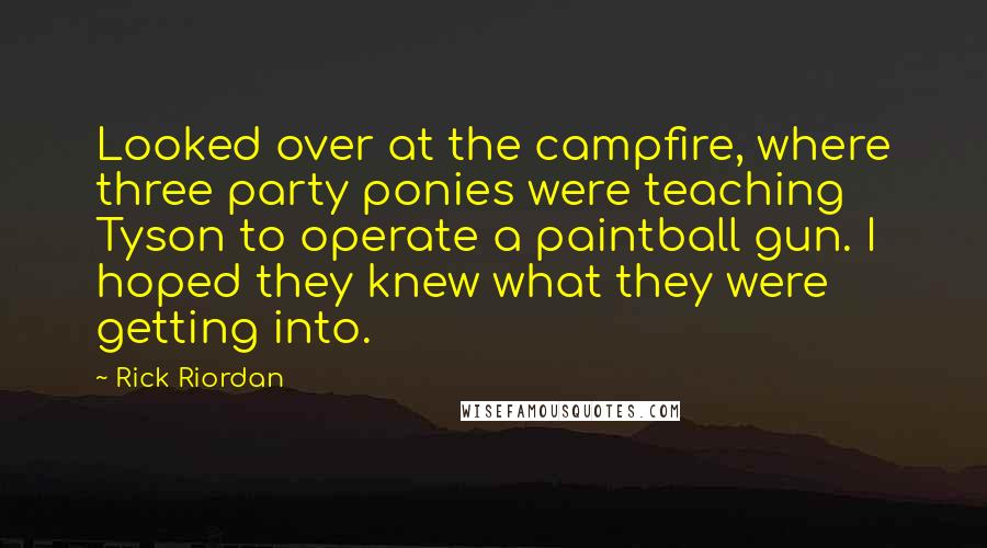 Rick Riordan Quotes: Looked over at the campfire, where three party ponies were teaching Tyson to operate a paintball gun. I hoped they knew what they were getting into.