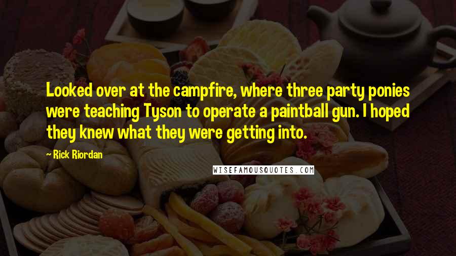 Rick Riordan Quotes: Looked over at the campfire, where three party ponies were teaching Tyson to operate a paintball gun. I hoped they knew what they were getting into.