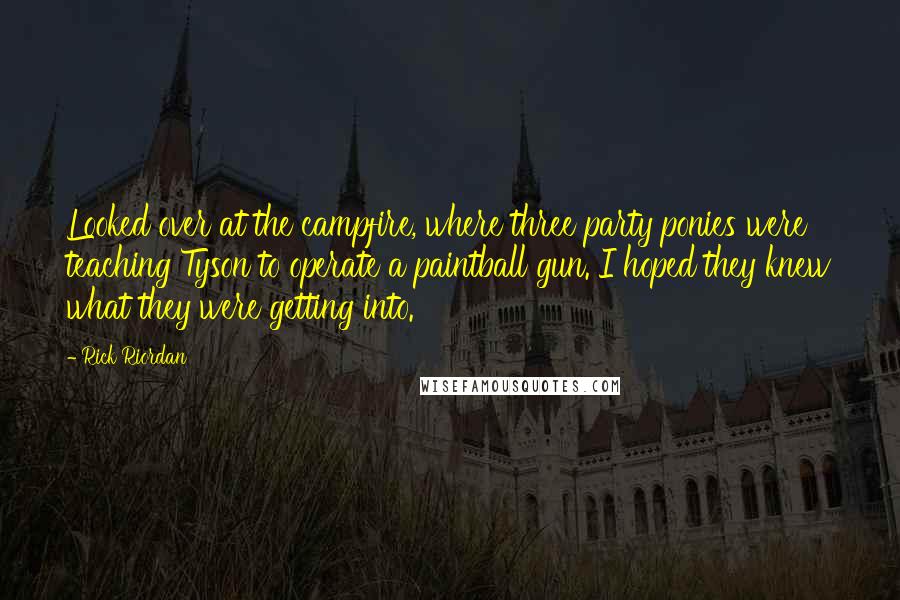 Rick Riordan Quotes: Looked over at the campfire, where three party ponies were teaching Tyson to operate a paintball gun. I hoped they knew what they were getting into.