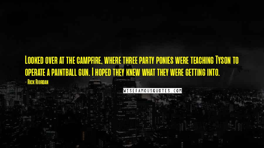 Rick Riordan Quotes: Looked over at the campfire, where three party ponies were teaching Tyson to operate a paintball gun. I hoped they knew what they were getting into.