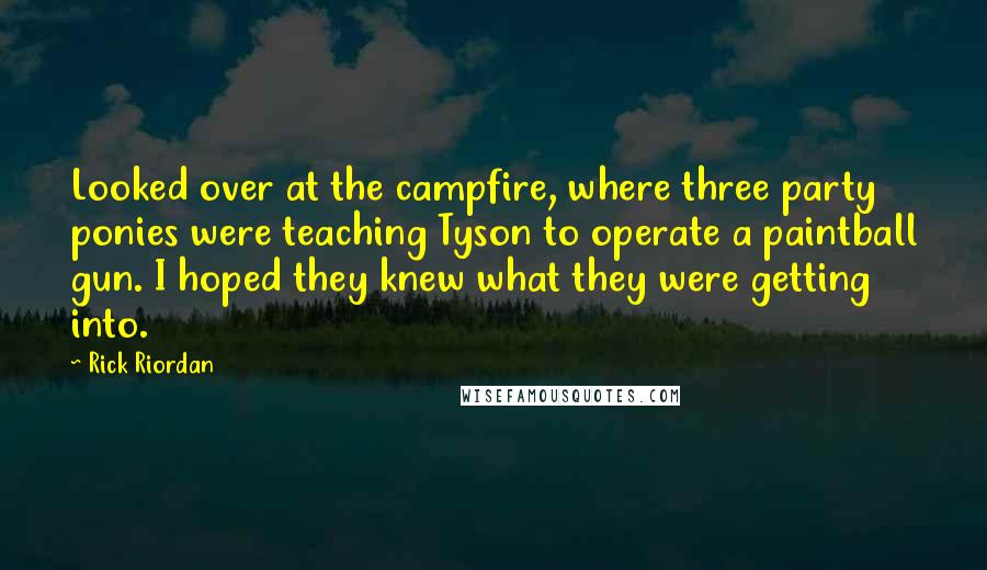 Rick Riordan Quotes: Looked over at the campfire, where three party ponies were teaching Tyson to operate a paintball gun. I hoped they knew what they were getting into.