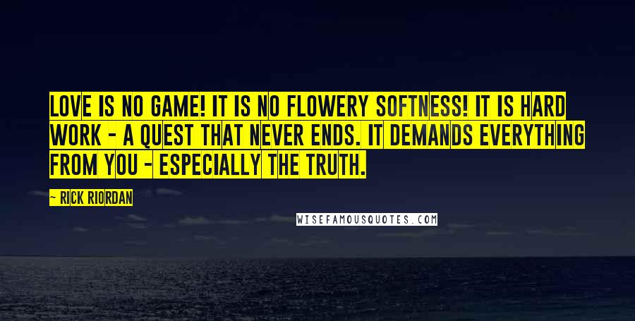 Rick Riordan Quotes: Love is no game! It is no flowery softness! It is hard work - a quest that never ends. It demands everything from you - especially the truth.