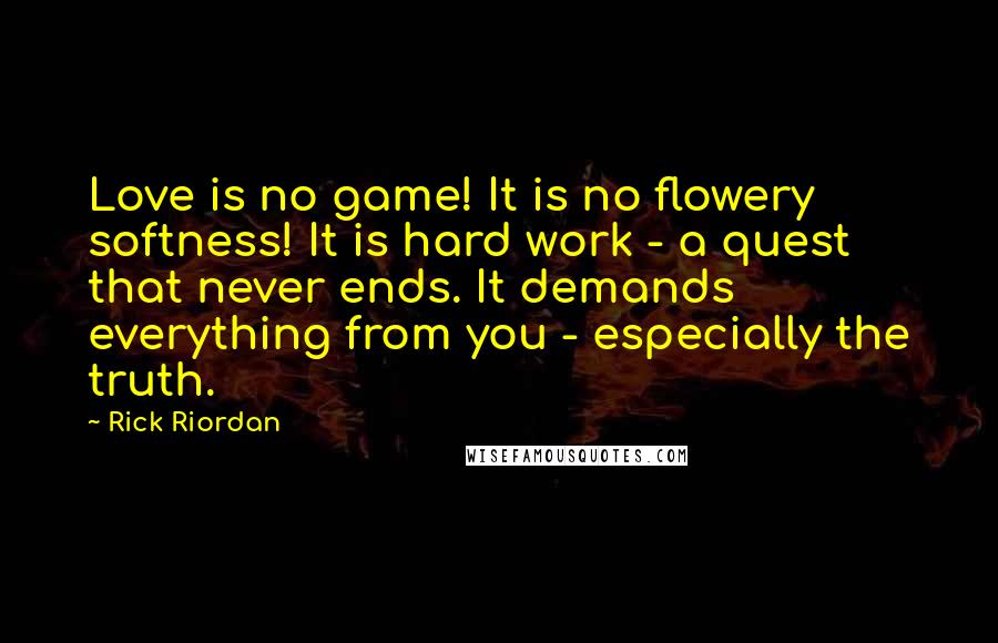 Rick Riordan Quotes: Love is no game! It is no flowery softness! It is hard work - a quest that never ends. It demands everything from you - especially the truth.