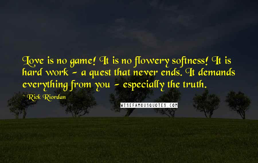 Rick Riordan Quotes: Love is no game! It is no flowery softness! It is hard work - a quest that never ends. It demands everything from you - especially the truth.