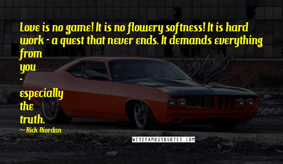 Rick Riordan Quotes: Love is no game! It is no flowery softness! It is hard work - a quest that never ends. It demands everything from you - especially the truth.