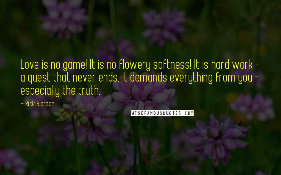 Rick Riordan Quotes: Love is no game! It is no flowery softness! It is hard work - a quest that never ends. It demands everything from you - especially the truth.