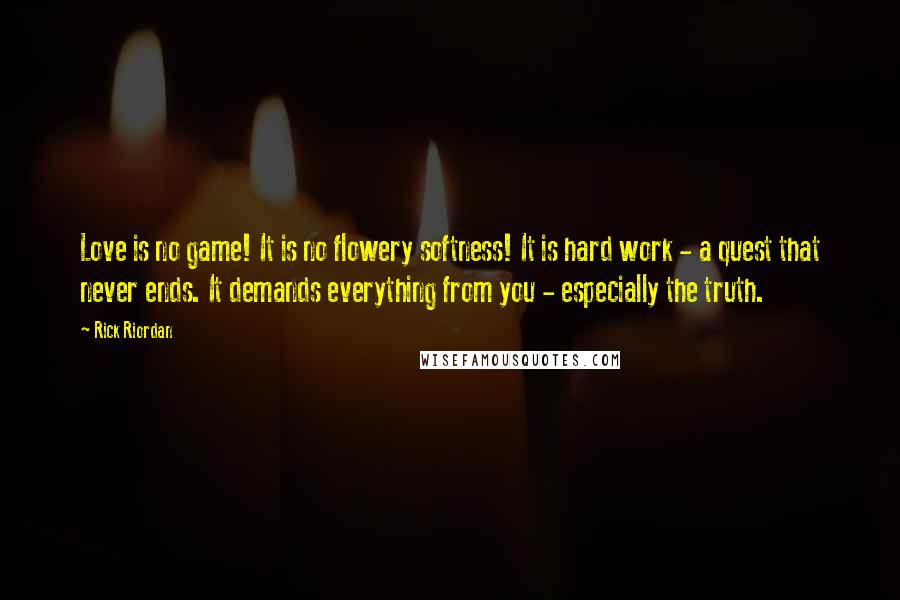 Rick Riordan Quotes: Love is no game! It is no flowery softness! It is hard work - a quest that never ends. It demands everything from you - especially the truth.