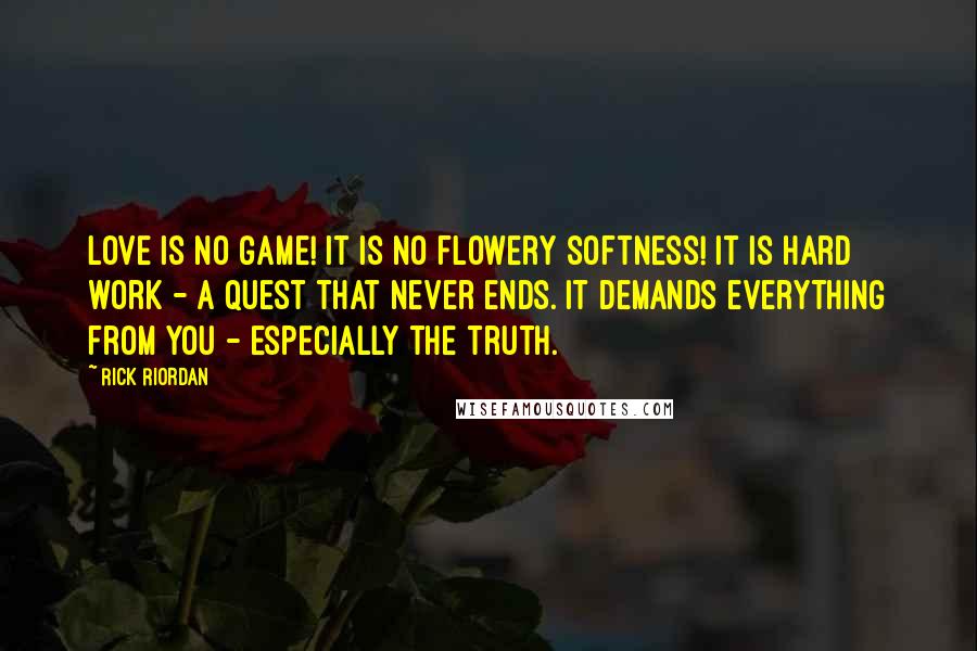 Rick Riordan Quotes: Love is no game! It is no flowery softness! It is hard work - a quest that never ends. It demands everything from you - especially the truth.