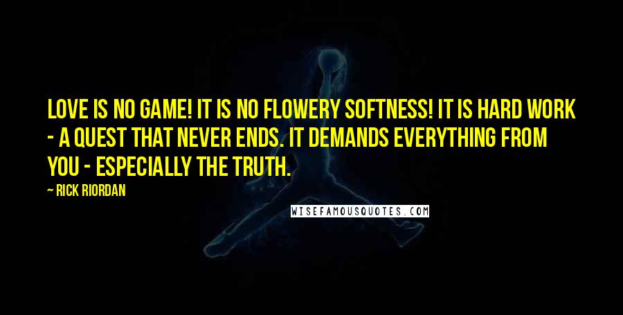 Rick Riordan Quotes: Love is no game! It is no flowery softness! It is hard work - a quest that never ends. It demands everything from you - especially the truth.