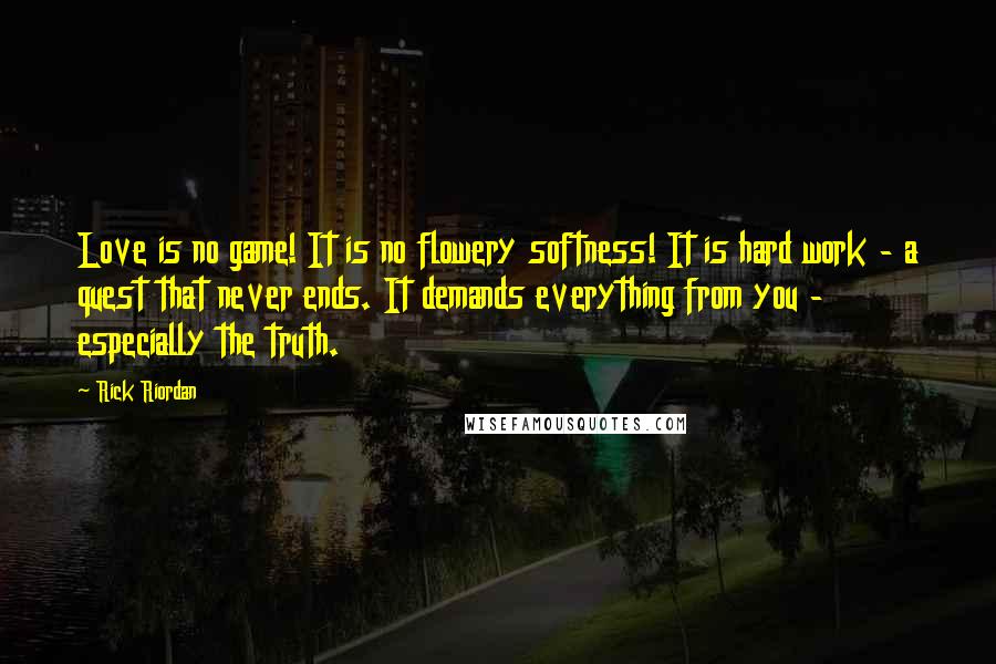 Rick Riordan Quotes: Love is no game! It is no flowery softness! It is hard work - a quest that never ends. It demands everything from you - especially the truth.