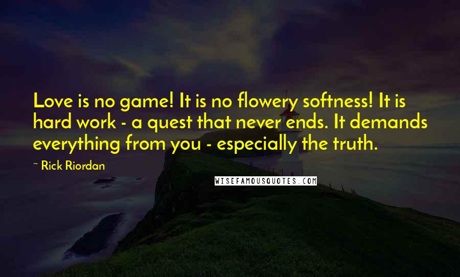 Rick Riordan Quotes: Love is no game! It is no flowery softness! It is hard work - a quest that never ends. It demands everything from you - especially the truth.