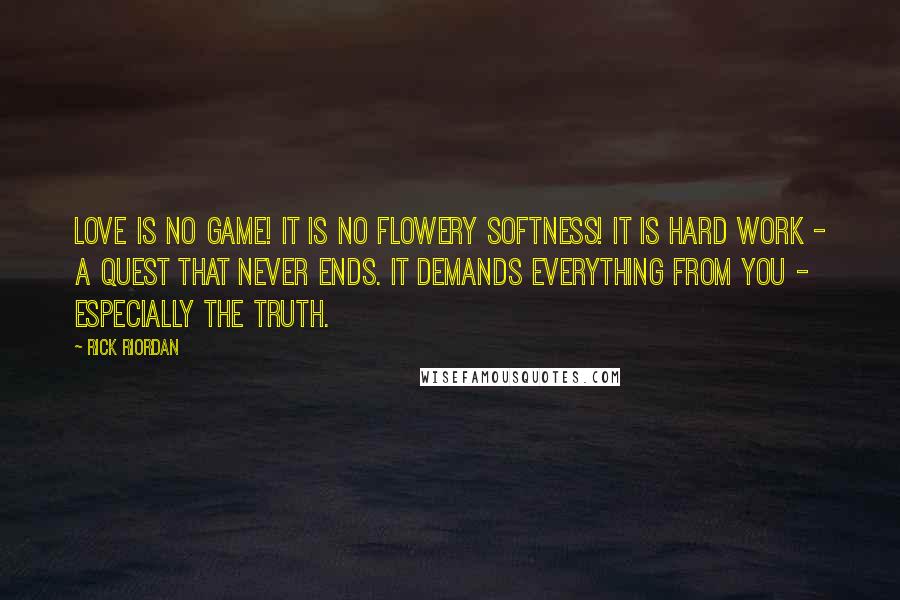 Rick Riordan Quotes: Love is no game! It is no flowery softness! It is hard work - a quest that never ends. It demands everything from you - especially the truth.