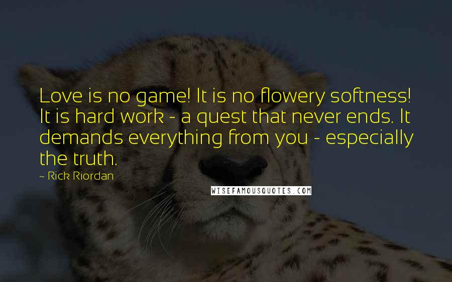 Rick Riordan Quotes: Love is no game! It is no flowery softness! It is hard work - a quest that never ends. It demands everything from you - especially the truth.