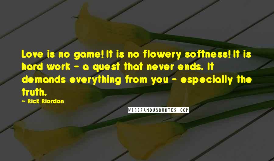 Rick Riordan Quotes: Love is no game! It is no flowery softness! It is hard work - a quest that never ends. It demands everything from you - especially the truth.