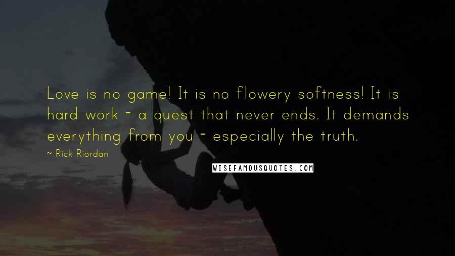 Rick Riordan Quotes: Love is no game! It is no flowery softness! It is hard work - a quest that never ends. It demands everything from you - especially the truth.