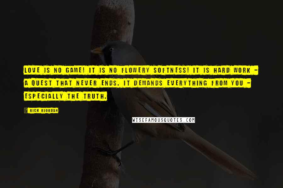 Rick Riordan Quotes: Love is no game! It is no flowery softness! It is hard work - a quest that never ends. It demands everything from you - especially the truth.