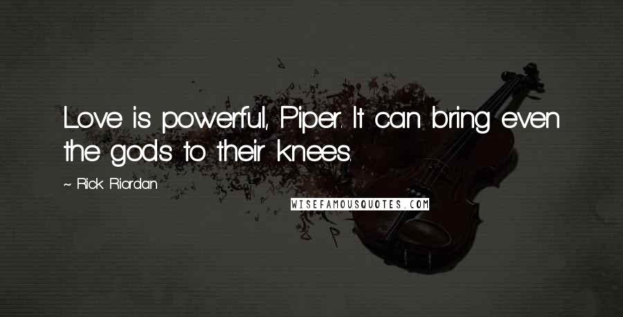 Rick Riordan Quotes: Love is powerful, Piper. It can bring even the gods to their knees.