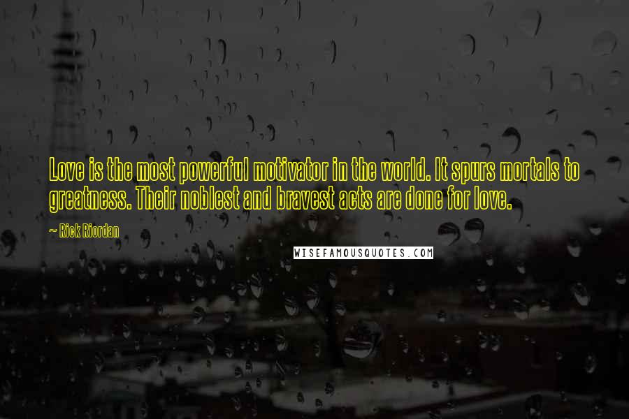 Rick Riordan Quotes: Love is the most powerful motivator in the world. It spurs mortals to greatness. Their noblest and bravest acts are done for love.