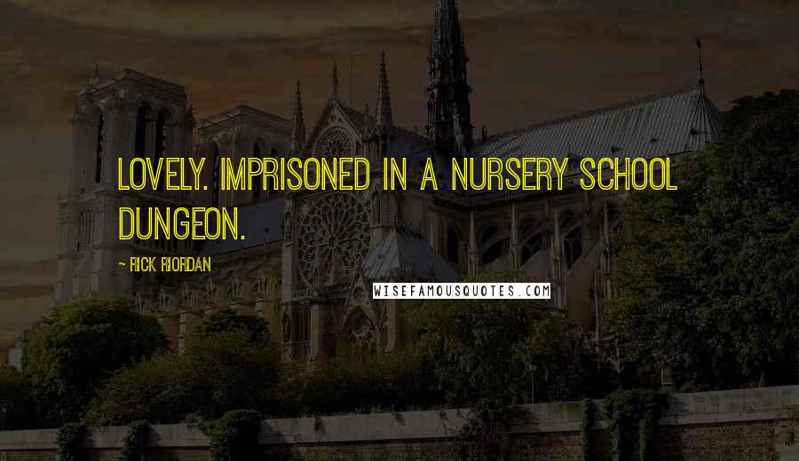 Rick Riordan Quotes: Lovely. Imprisoned in a nursery school dungeon.