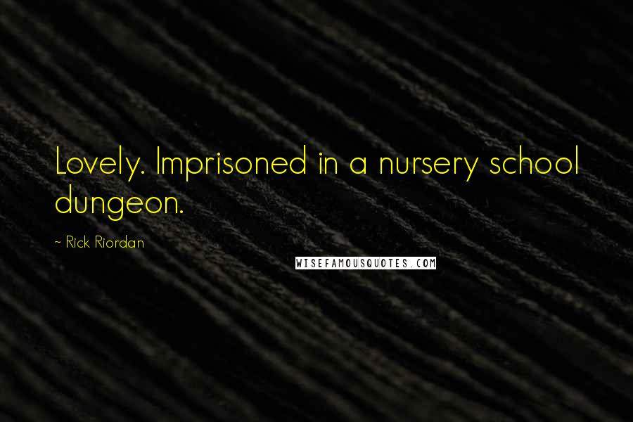 Rick Riordan Quotes: Lovely. Imprisoned in a nursery school dungeon.