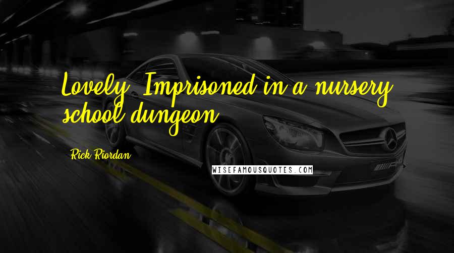 Rick Riordan Quotes: Lovely. Imprisoned in a nursery school dungeon.