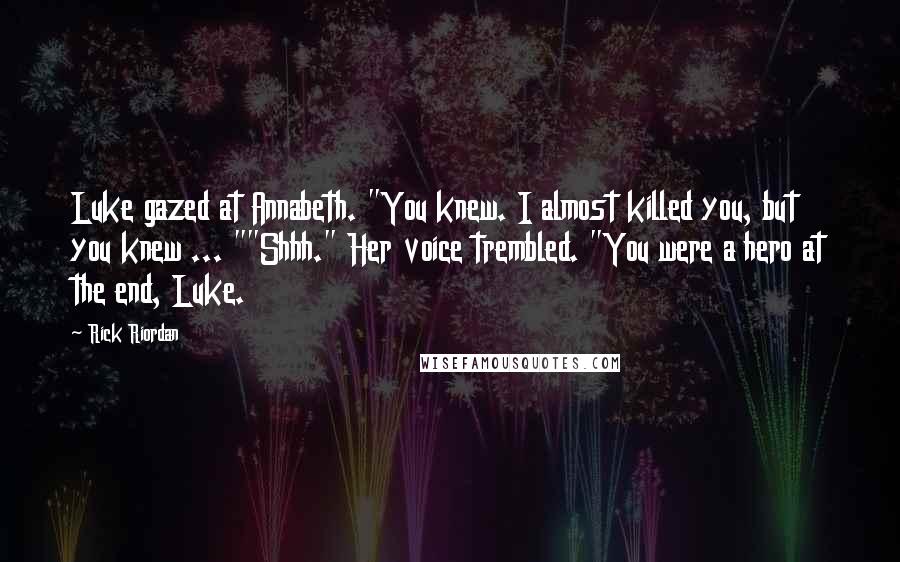 Rick Riordan Quotes: Luke gazed at Annabeth. "You knew. I almost killed you, but you knew ... ""Shhh." Her voice trembled. "You were a hero at the end, Luke.