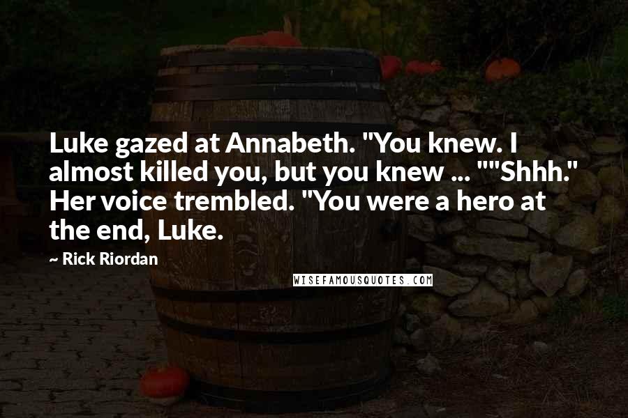 Rick Riordan Quotes: Luke gazed at Annabeth. "You knew. I almost killed you, but you knew ... ""Shhh." Her voice trembled. "You were a hero at the end, Luke.