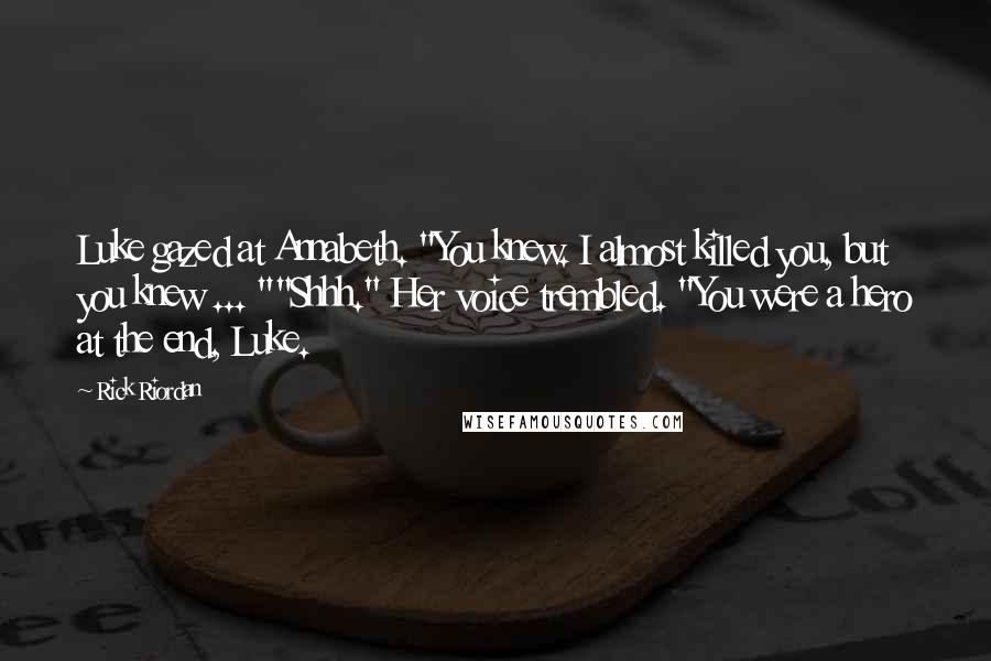Rick Riordan Quotes: Luke gazed at Annabeth. "You knew. I almost killed you, but you knew ... ""Shhh." Her voice trembled. "You were a hero at the end, Luke.