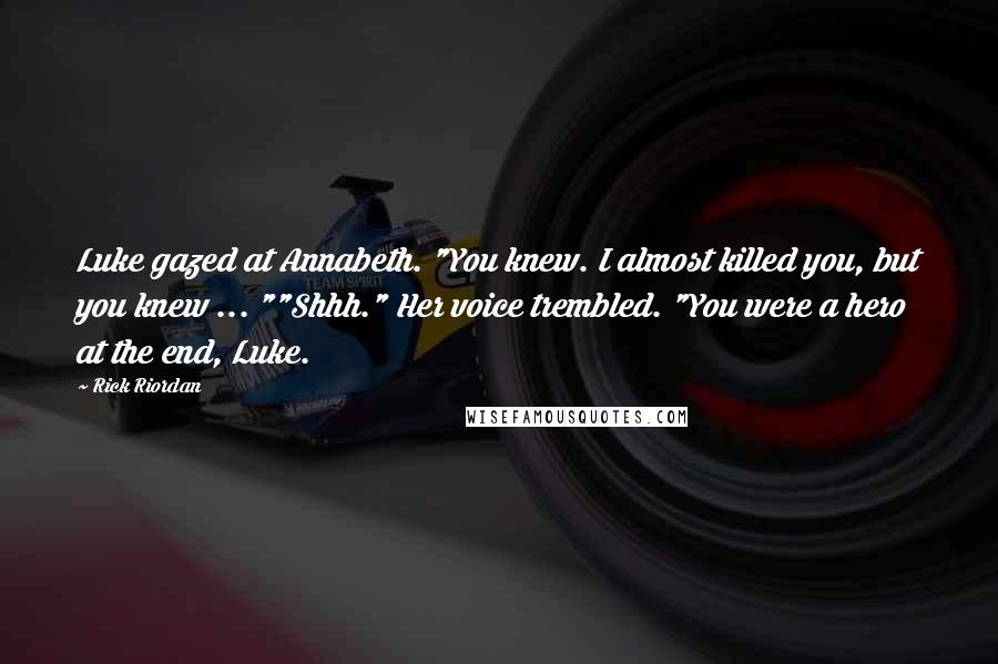 Rick Riordan Quotes: Luke gazed at Annabeth. "You knew. I almost killed you, but you knew ... ""Shhh." Her voice trembled. "You were a hero at the end, Luke.