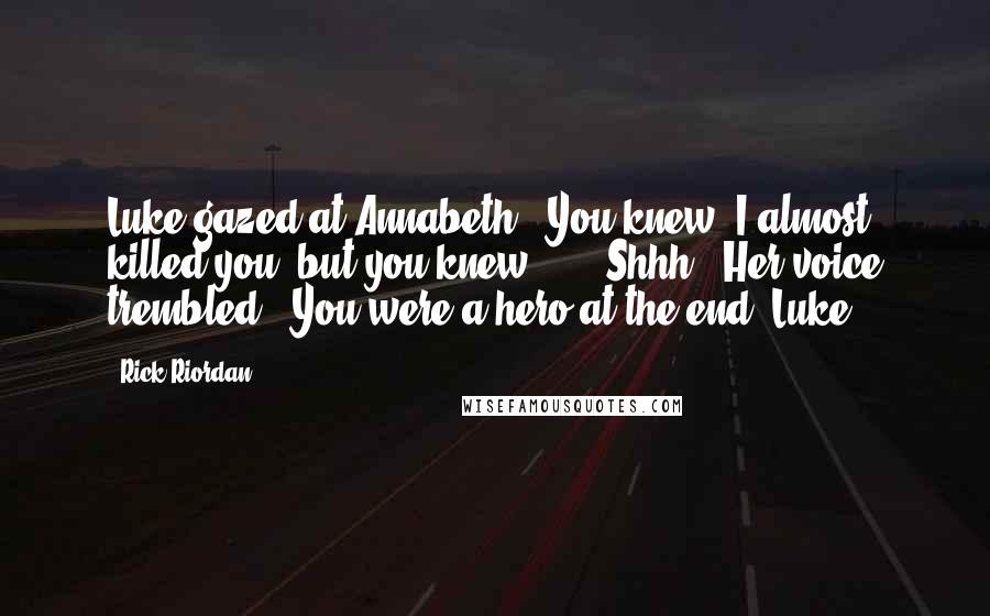 Rick Riordan Quotes: Luke gazed at Annabeth. "You knew. I almost killed you, but you knew ... ""Shhh." Her voice trembled. "You were a hero at the end, Luke.